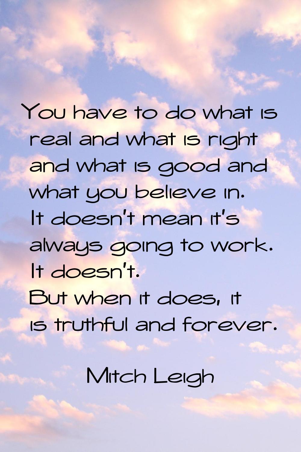 You have to do what is real and what is right and what is good and what you believe in. It doesn't 