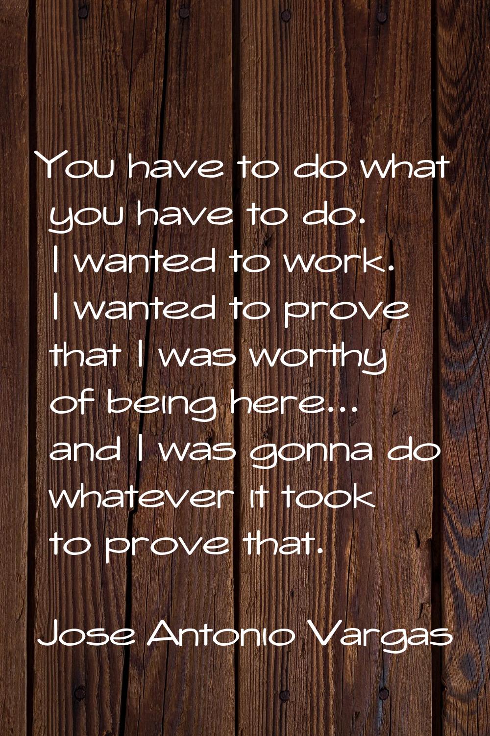 You have to do what you have to do. I wanted to work. I wanted to prove that I was worthy of being 