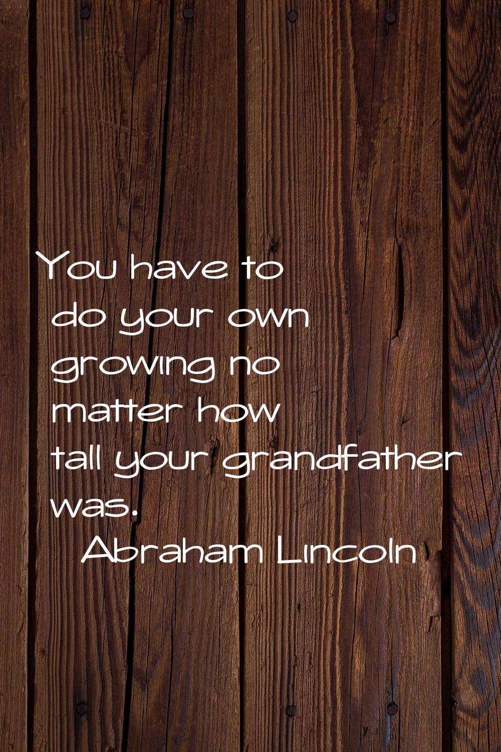 You have to do your own growing no matter how tall your grandfather was.