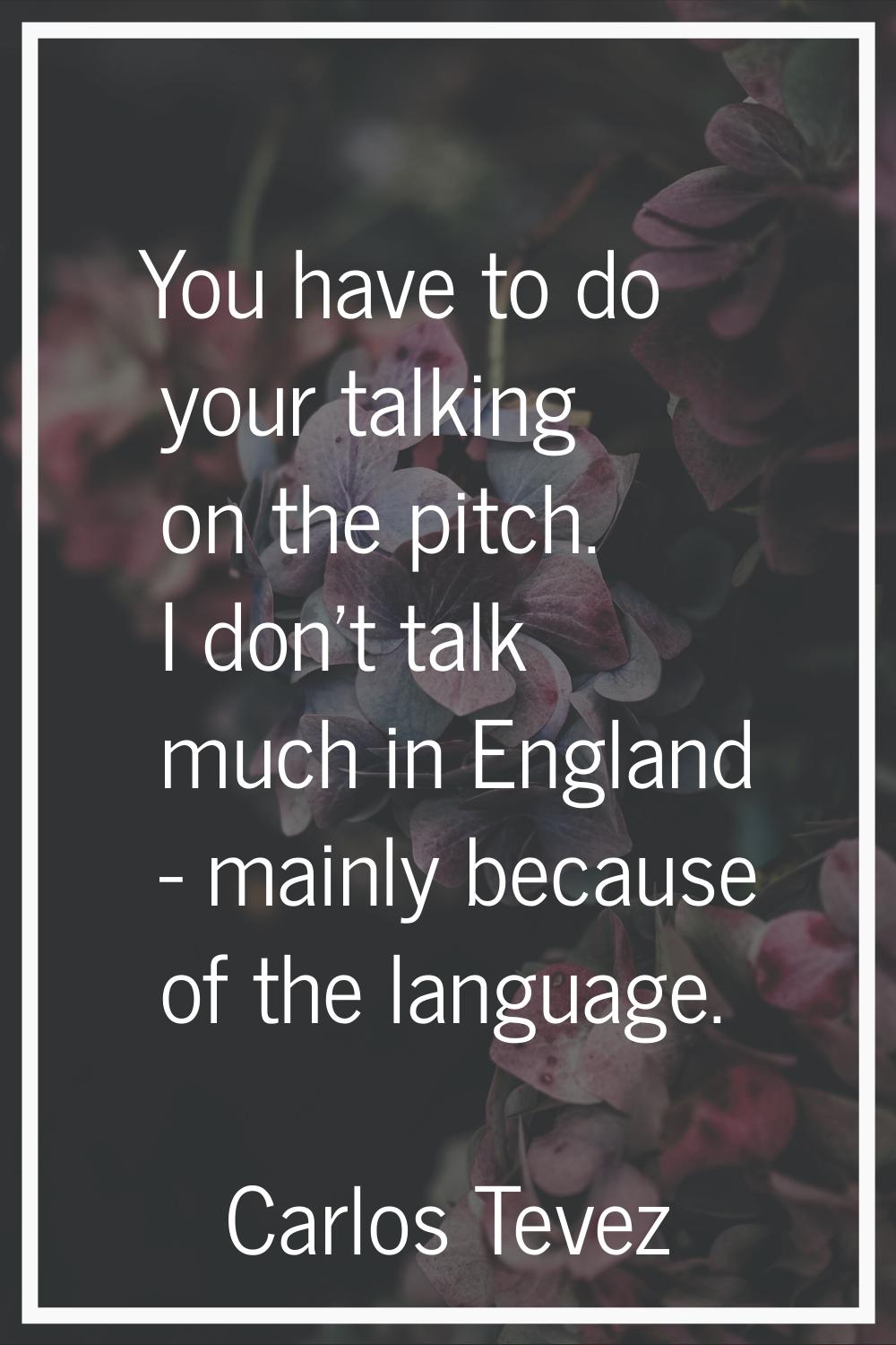 You have to do your talking on the pitch. I don't talk much in England - mainly because of the lang