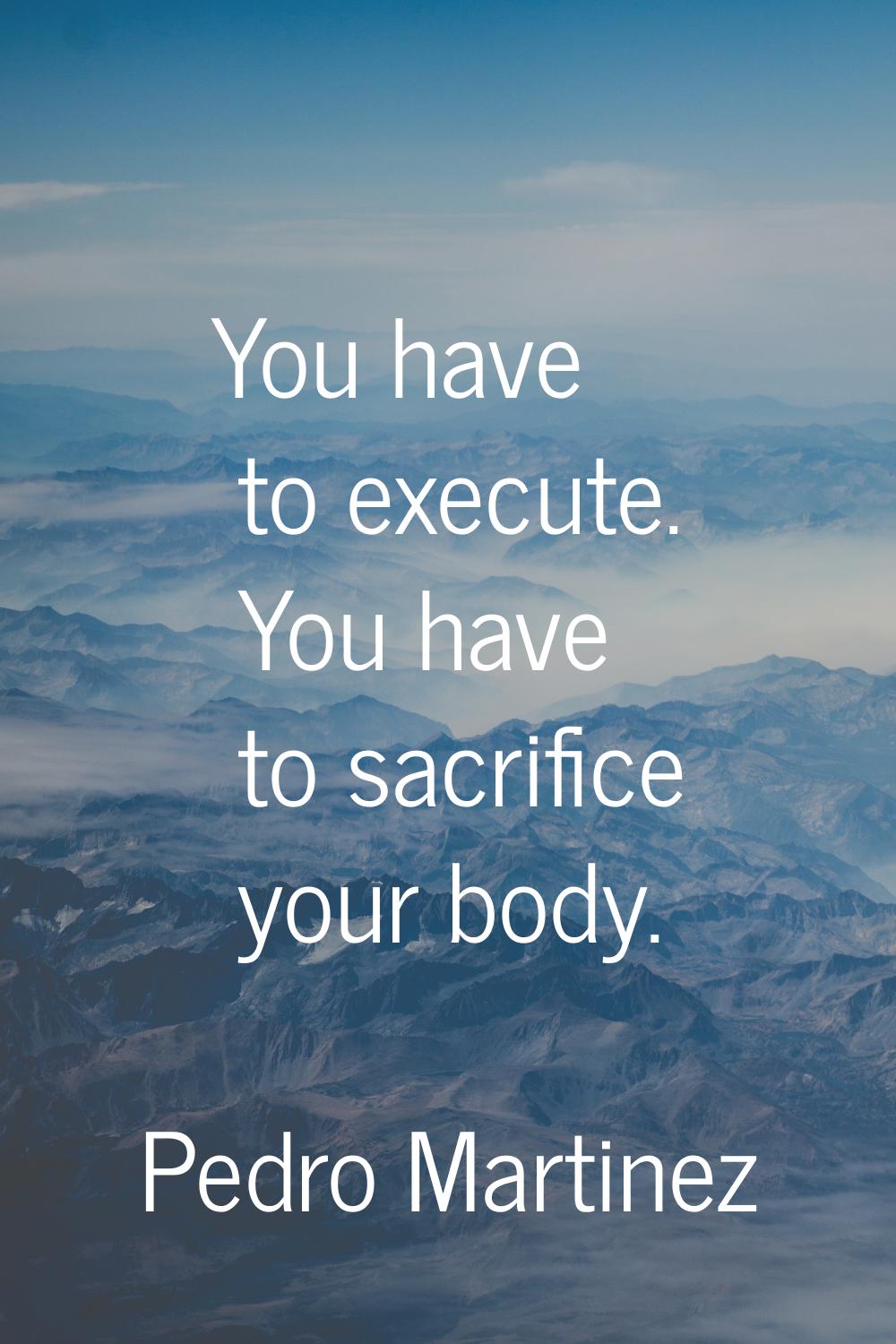 You have to execute. You have to sacrifice your body.
