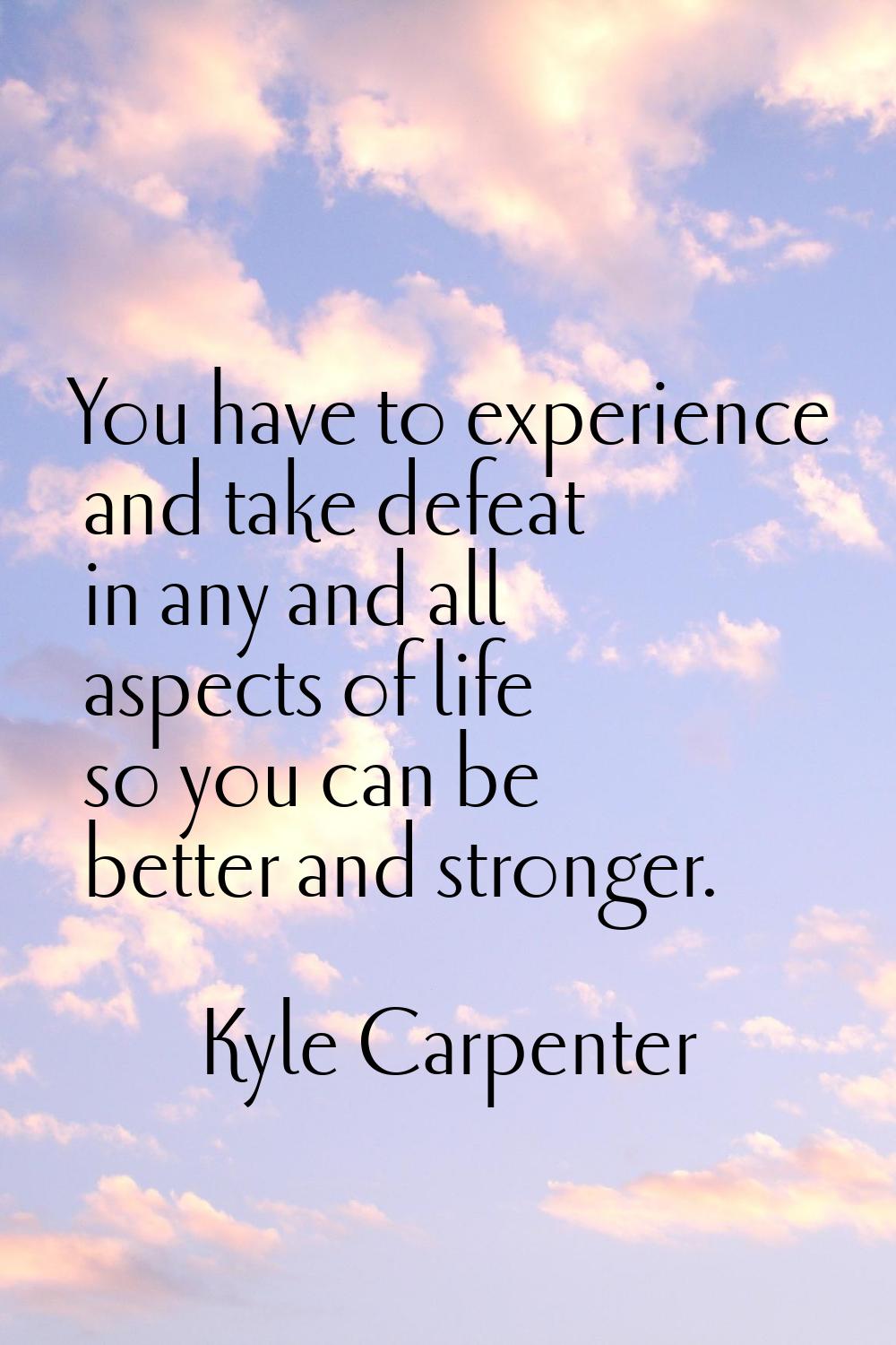 You have to experience and take defeat in any and all aspects of life so you can be better and stro
