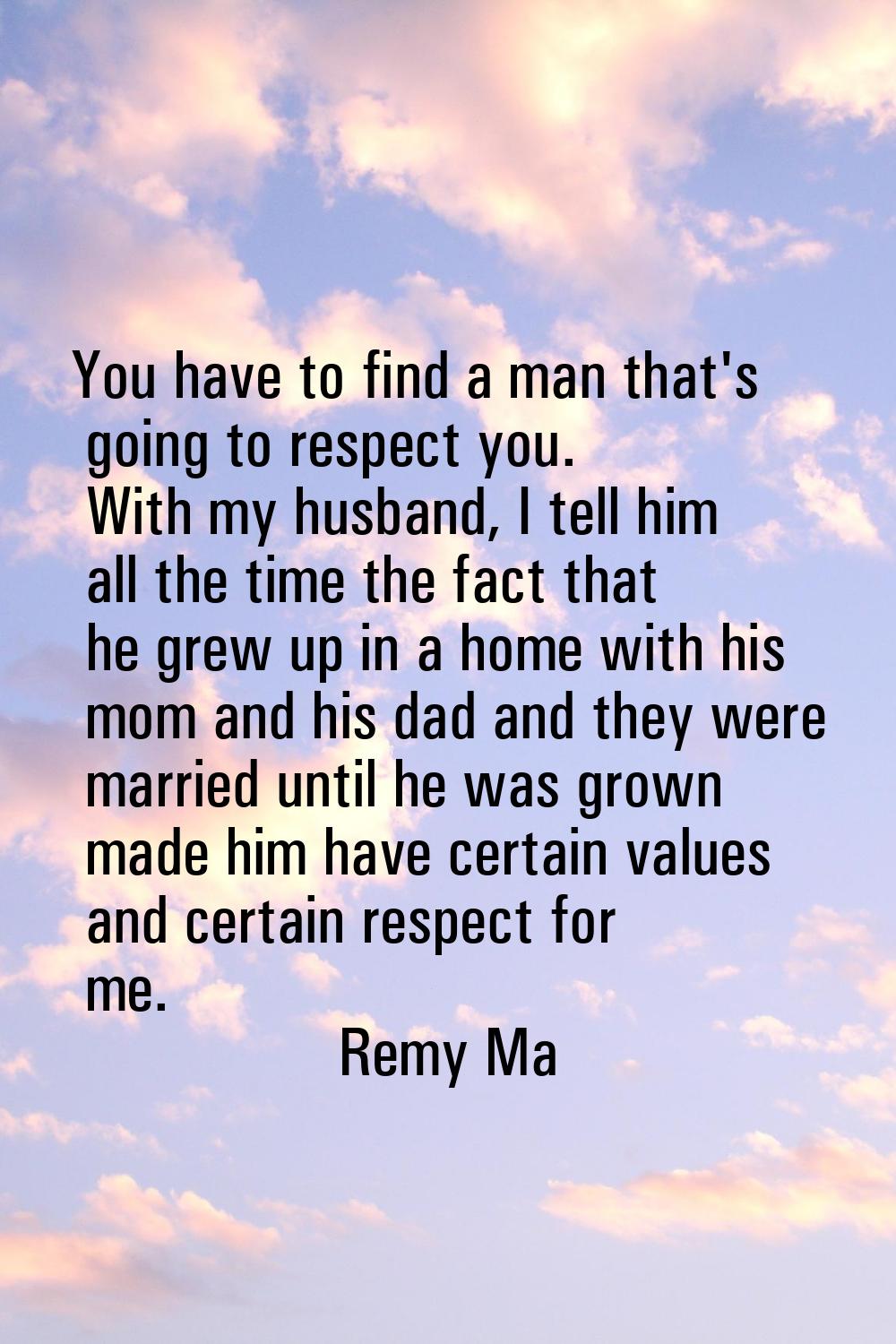 You have to find a man that's going to respect you. With my husband, I tell him all the time the fa