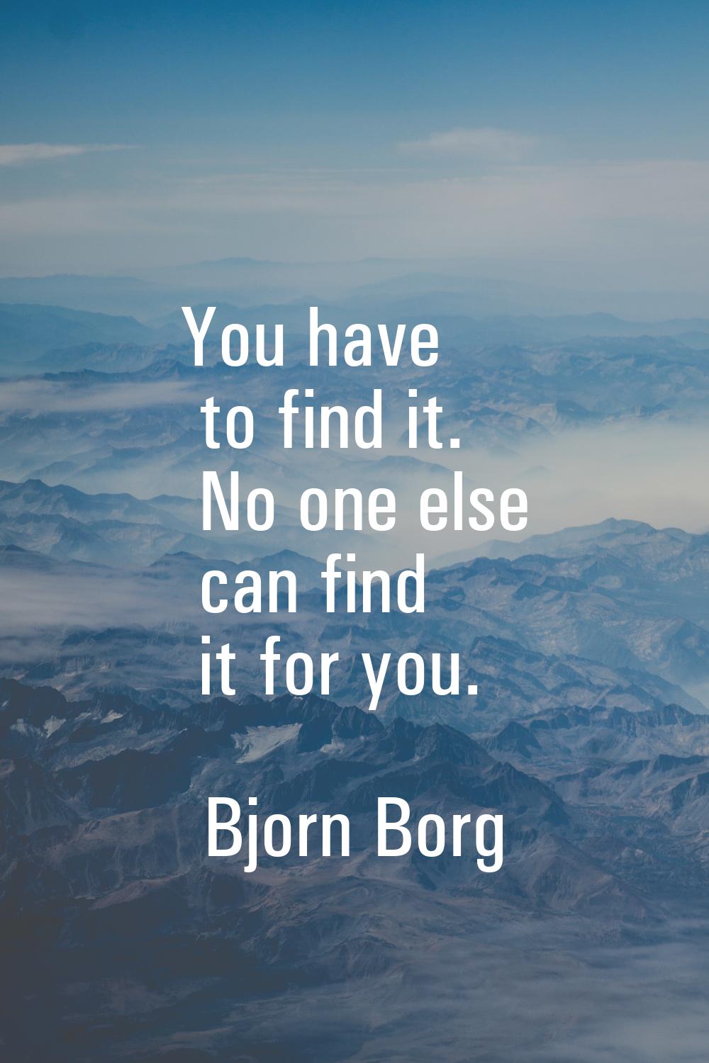 You have to find it. No one else can find it for you.