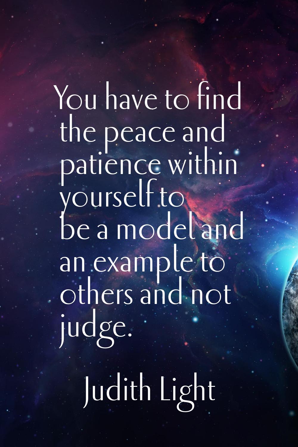 You have to find the peace and patience within yourself to be a model and an example to others and 