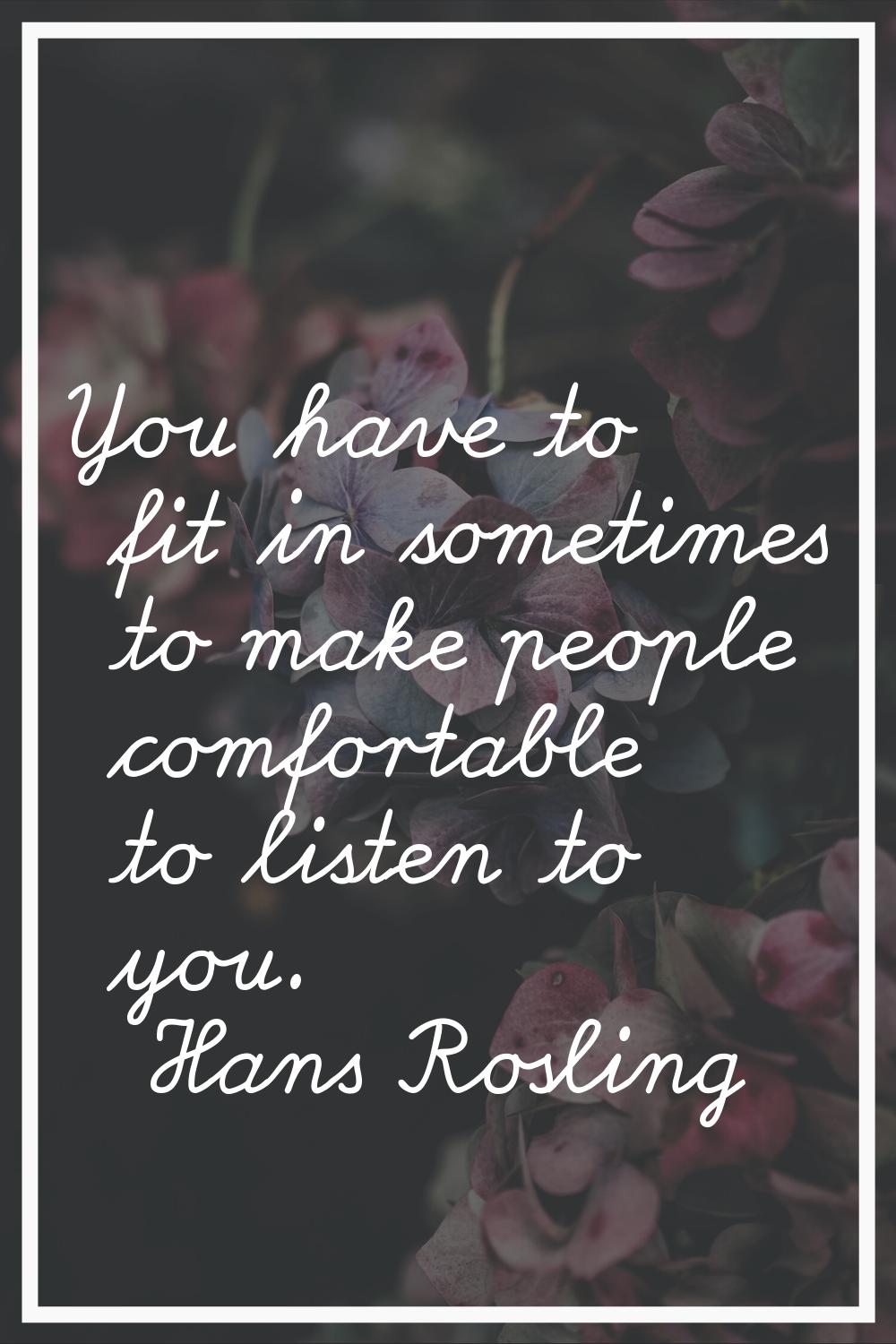 You have to fit in sometimes to make people comfortable to listen to you.