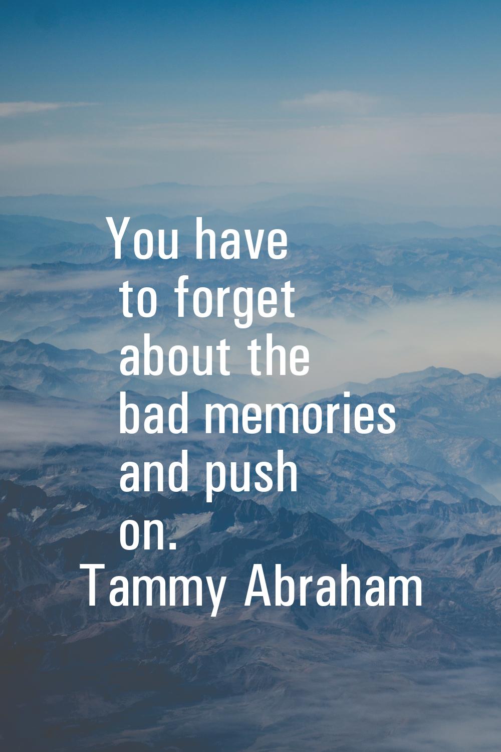 You have to forget about the bad memories and push on.