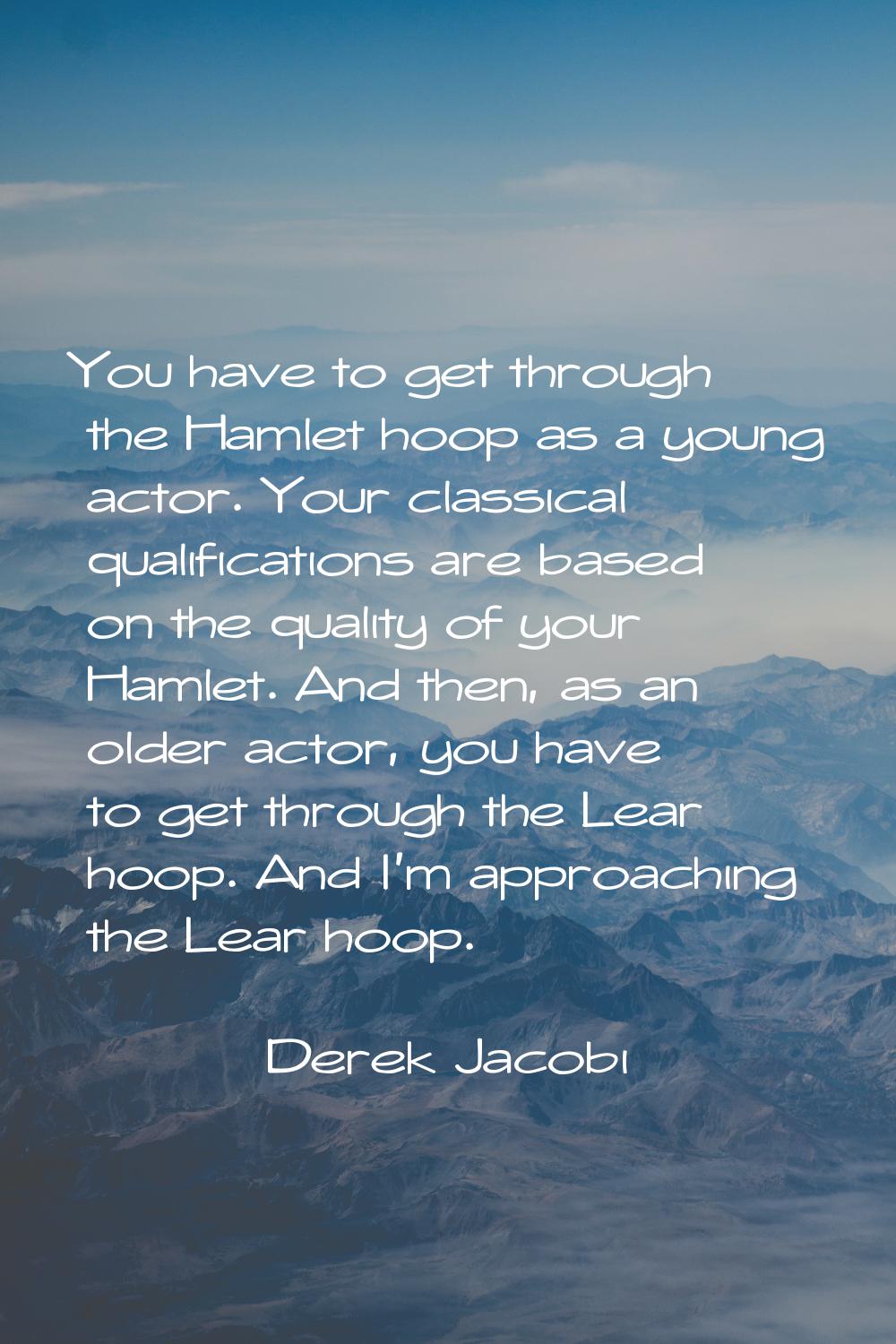 You have to get through the Hamlet hoop as a young actor. Your classical qualifications are based o