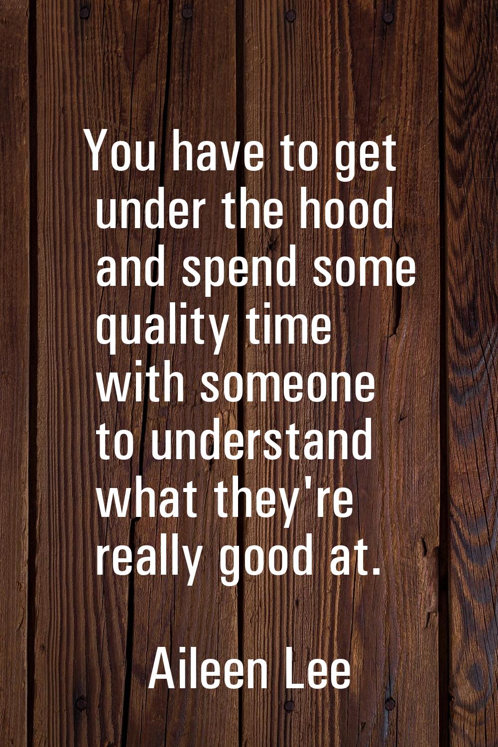 You have to get under the hood and spend some quality time with someone to understand what they're 