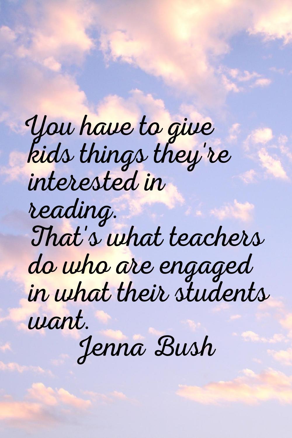 You have to give kids things they're interested in reading. That's what teachers do who are engaged