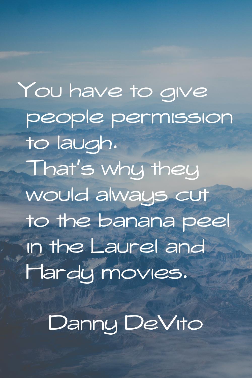 You have to give people permission to laugh. That's why they would always cut to the banana peel in