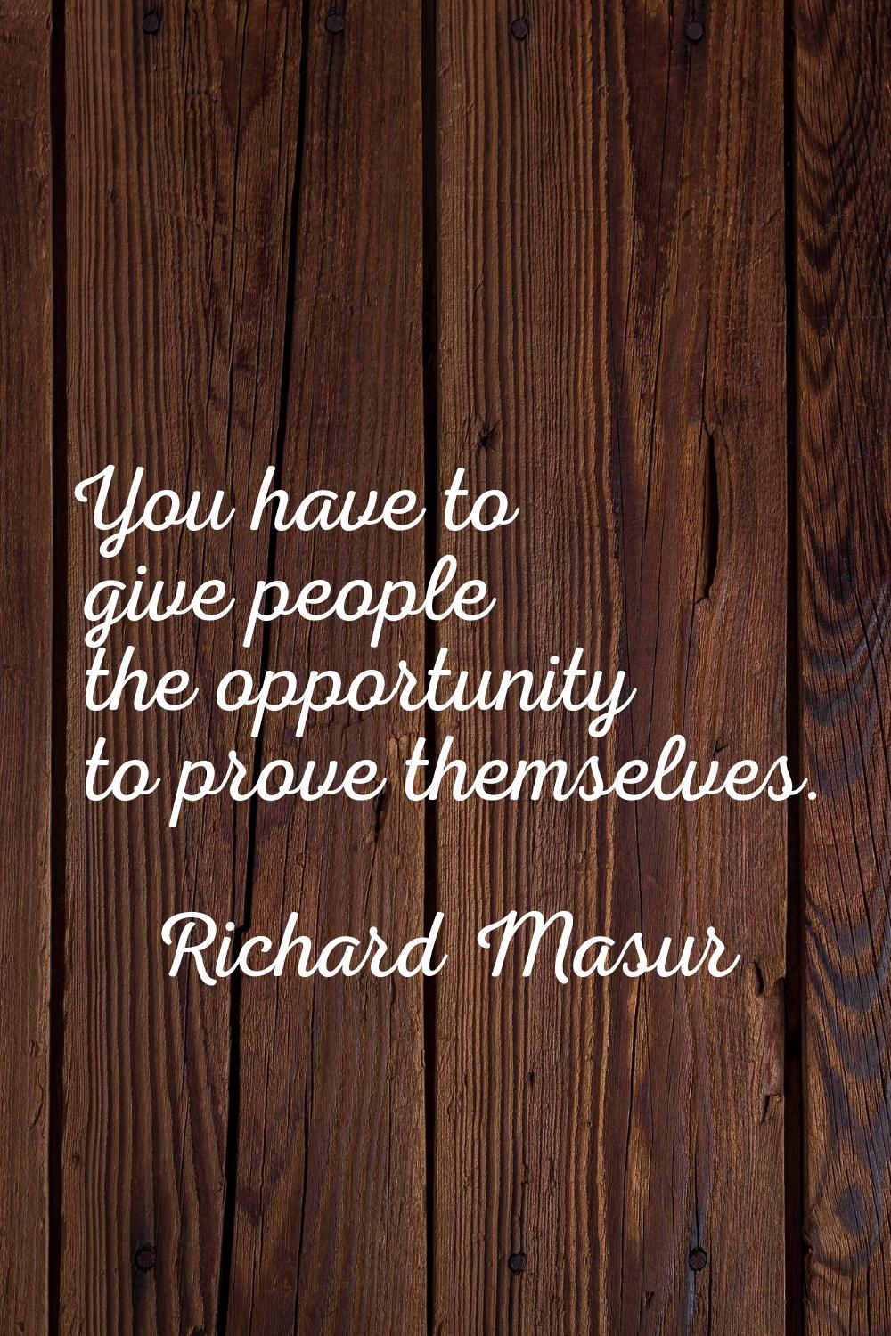 You have to give people the opportunity to prove themselves.