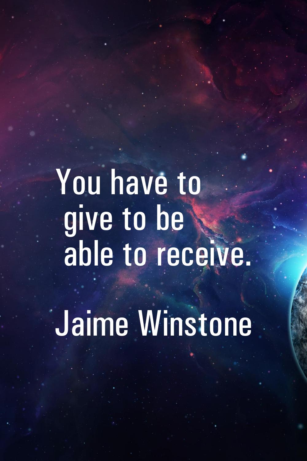 You have to give to be able to receive.