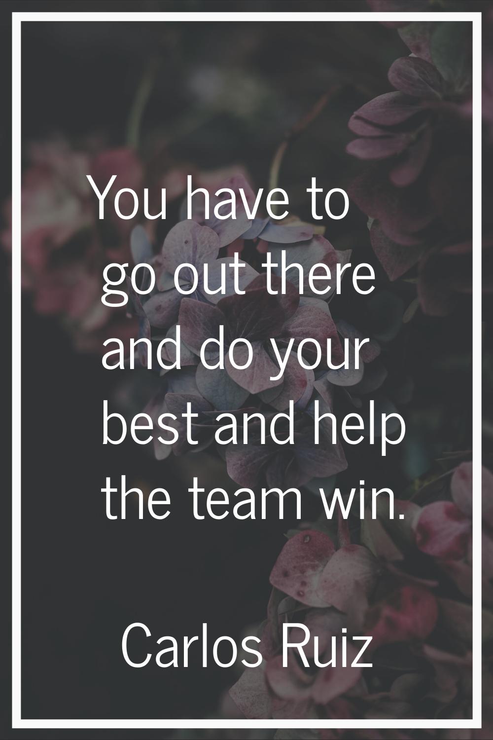 You have to go out there and do your best and help the team win.