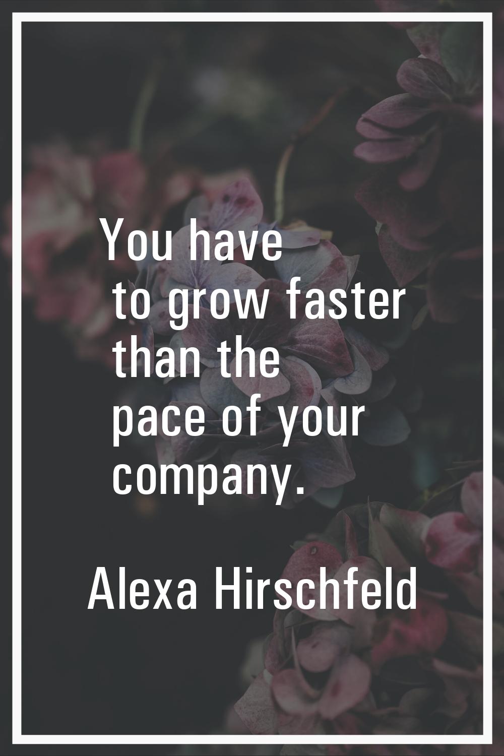 You have to grow faster than the pace of your company.