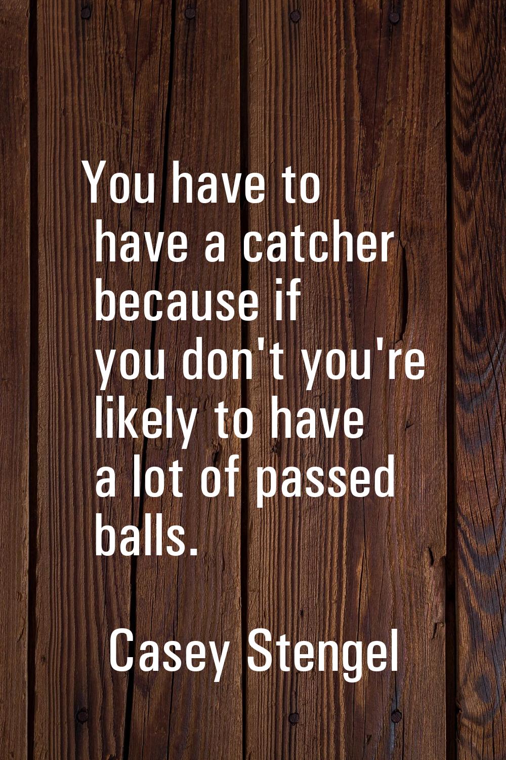 You have to have a catcher because if you don't you're likely to have a lot of passed balls.