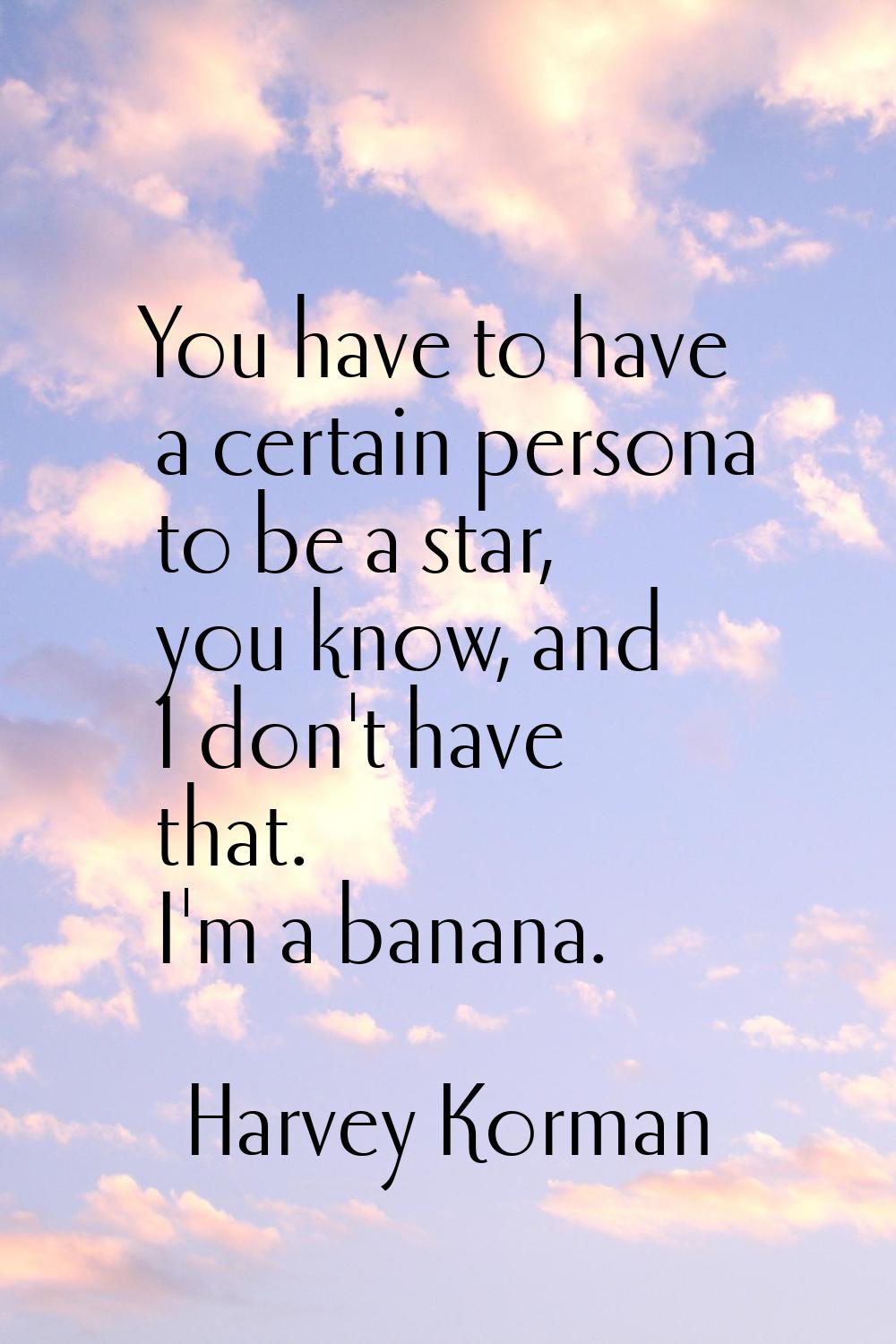 You have to have a certain persona to be a star, you know, and I don't have that. I'm a banana.