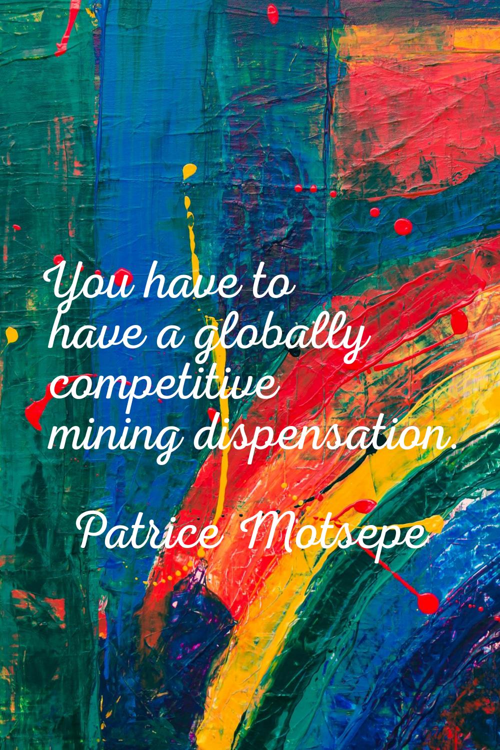 You have to have a globally competitive mining dispensation.
