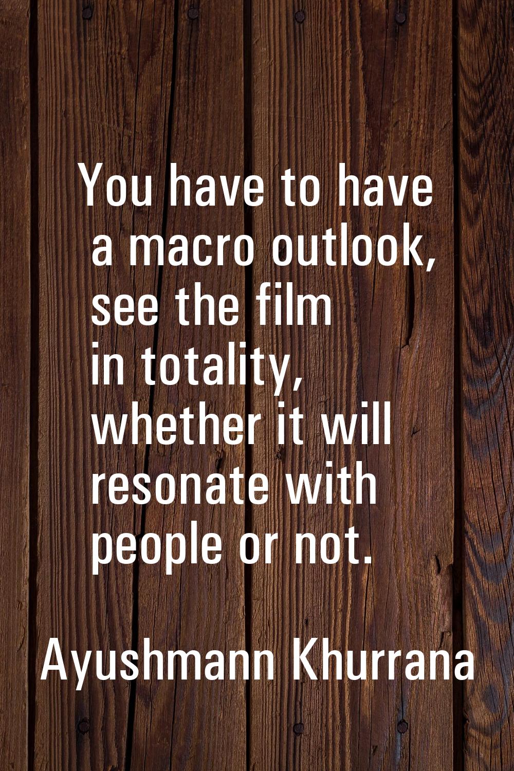 You have to have a macro outlook, see the film in totality, whether it will resonate with people or