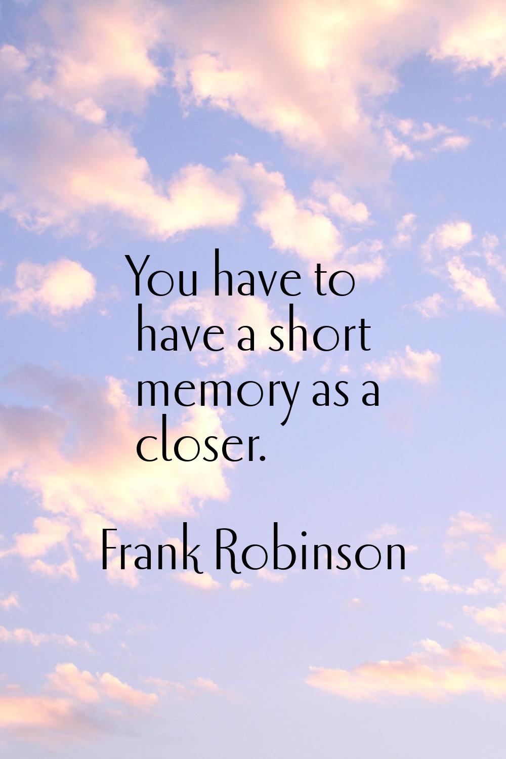 You have to have a short memory as a closer.
