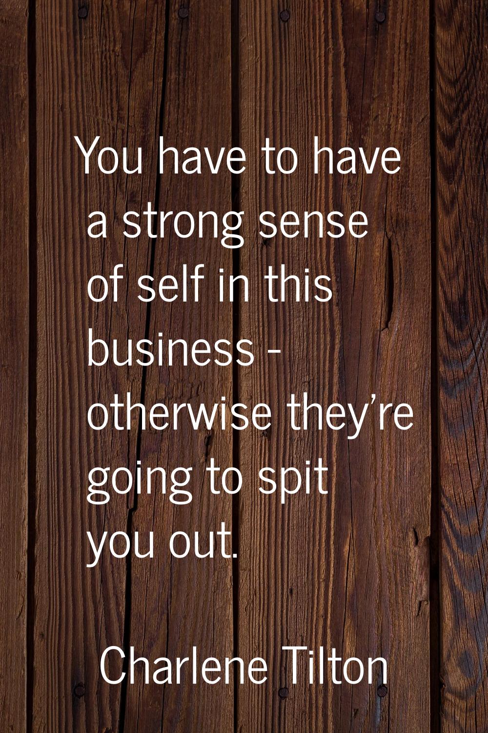 You have to have a strong sense of self in this business - otherwise they're going to spit you out.