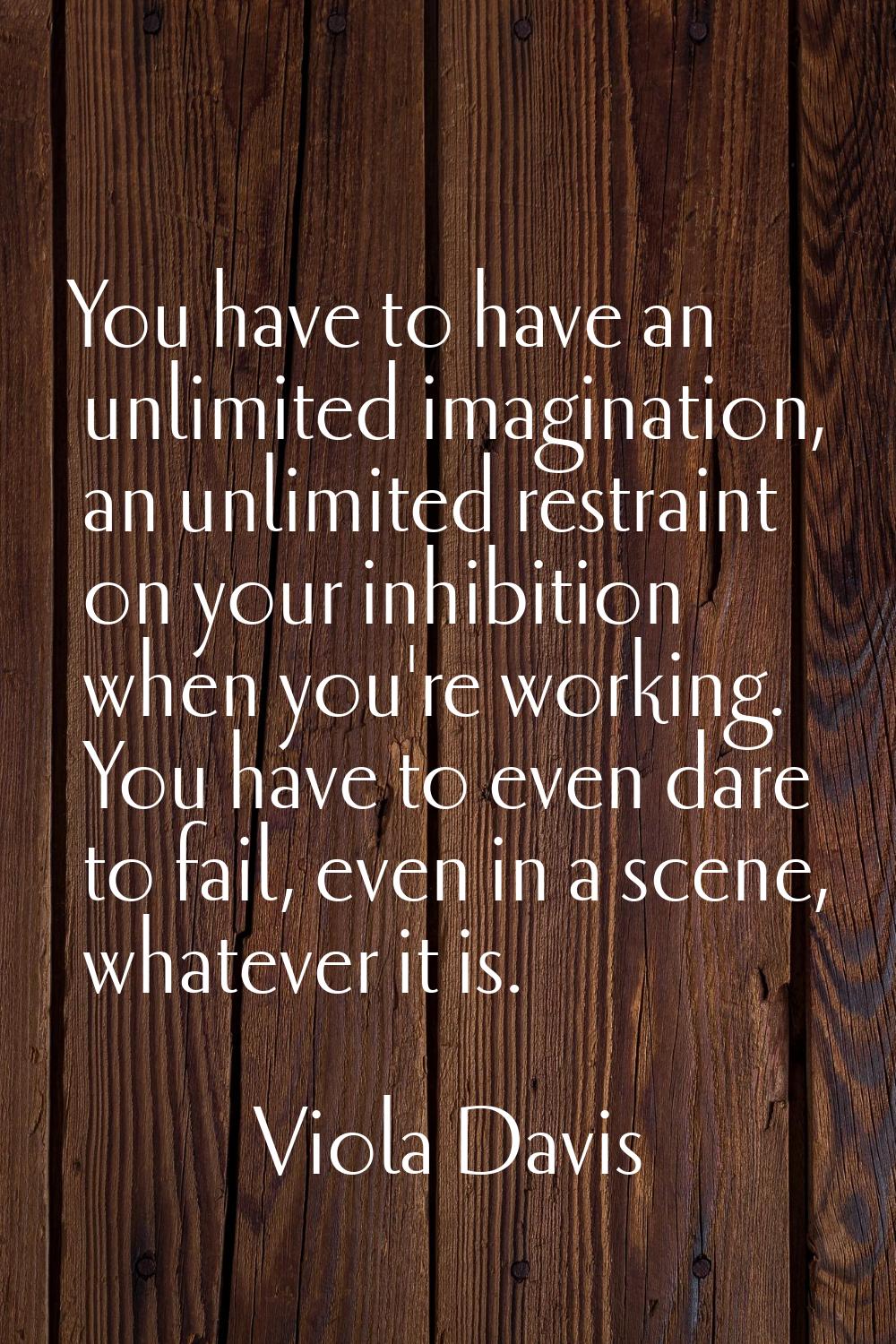 You have to have an unlimited imagination, an unlimited restraint on your inhibition when you're wo