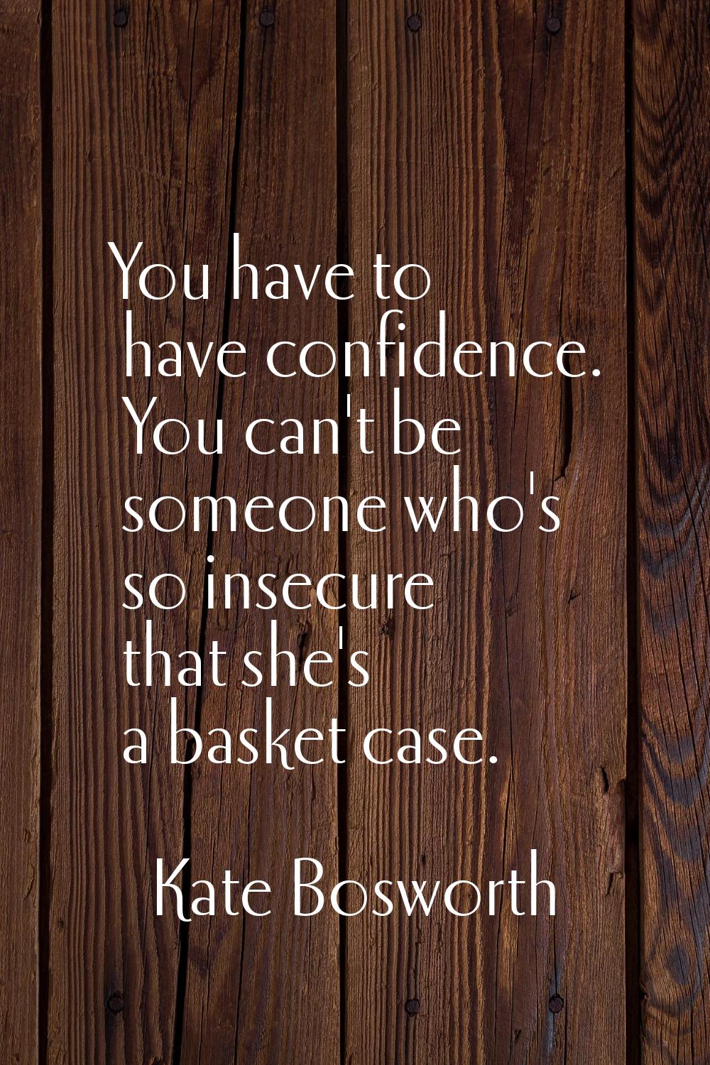You have to have confidence. You can't be someone who's so insecure that she's a basket case.