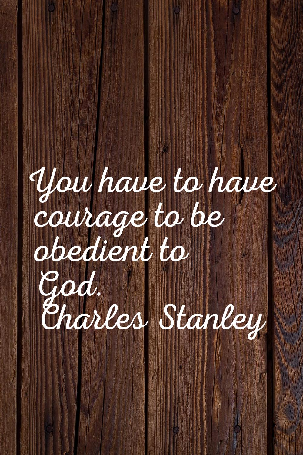 You have to have courage to be obedient to God.