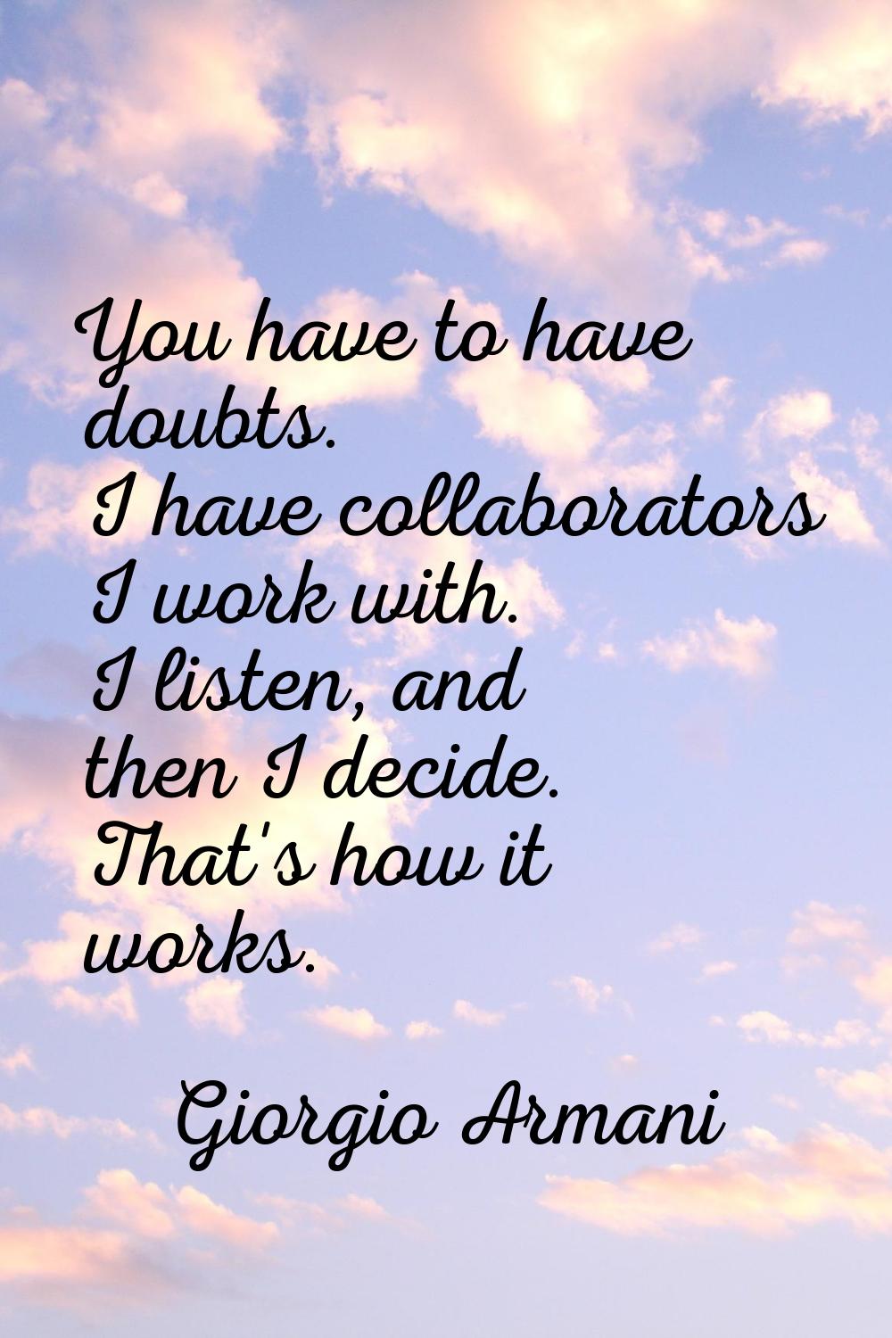 You have to have doubts. I have collaborators I work with. I listen, and then I decide. That's how 