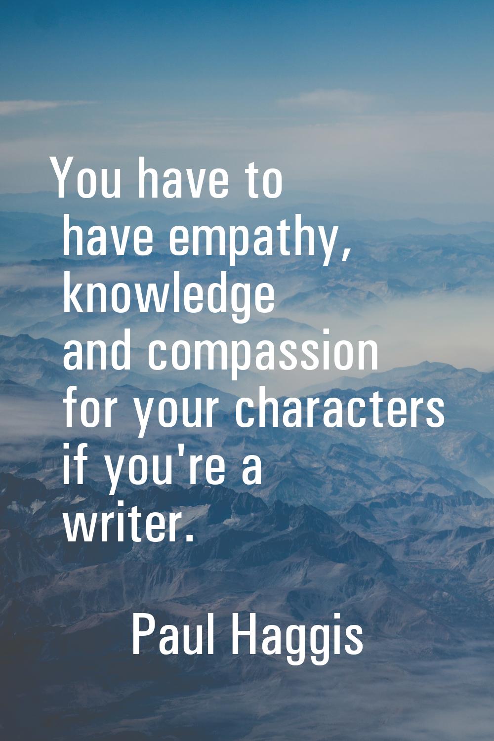 You have to have empathy, knowledge and compassion for your characters if you're a writer.