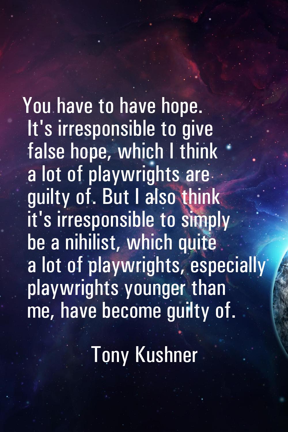 You have to have hope. It's irresponsible to give false hope, which I think a lot of playwrights ar
