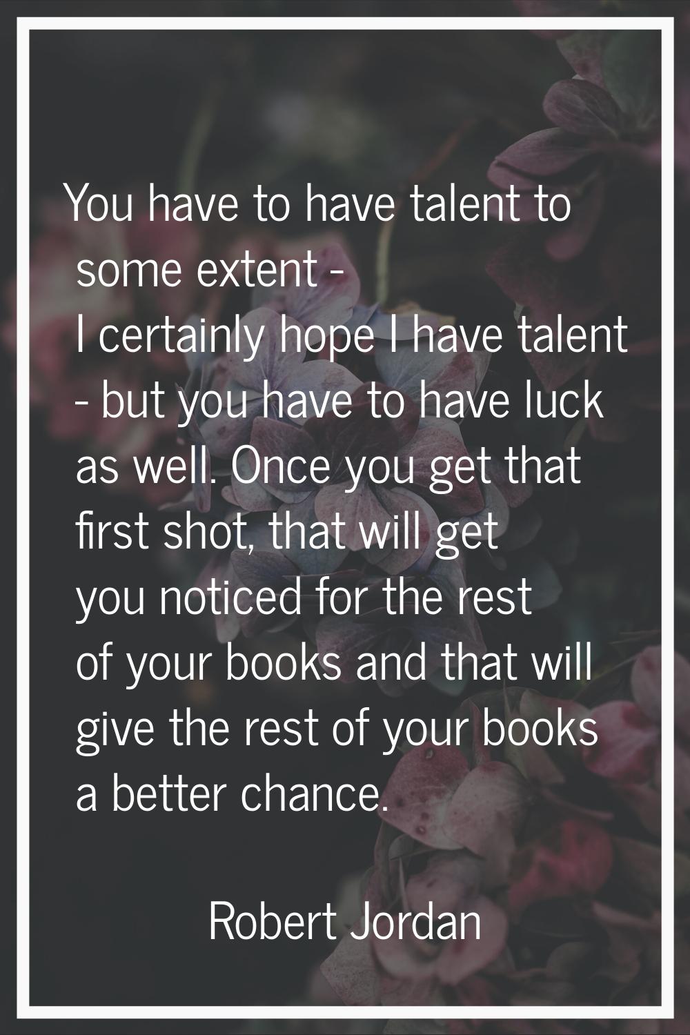 You have to have talent to some extent - I certainly hope I have talent - but you have to have luck