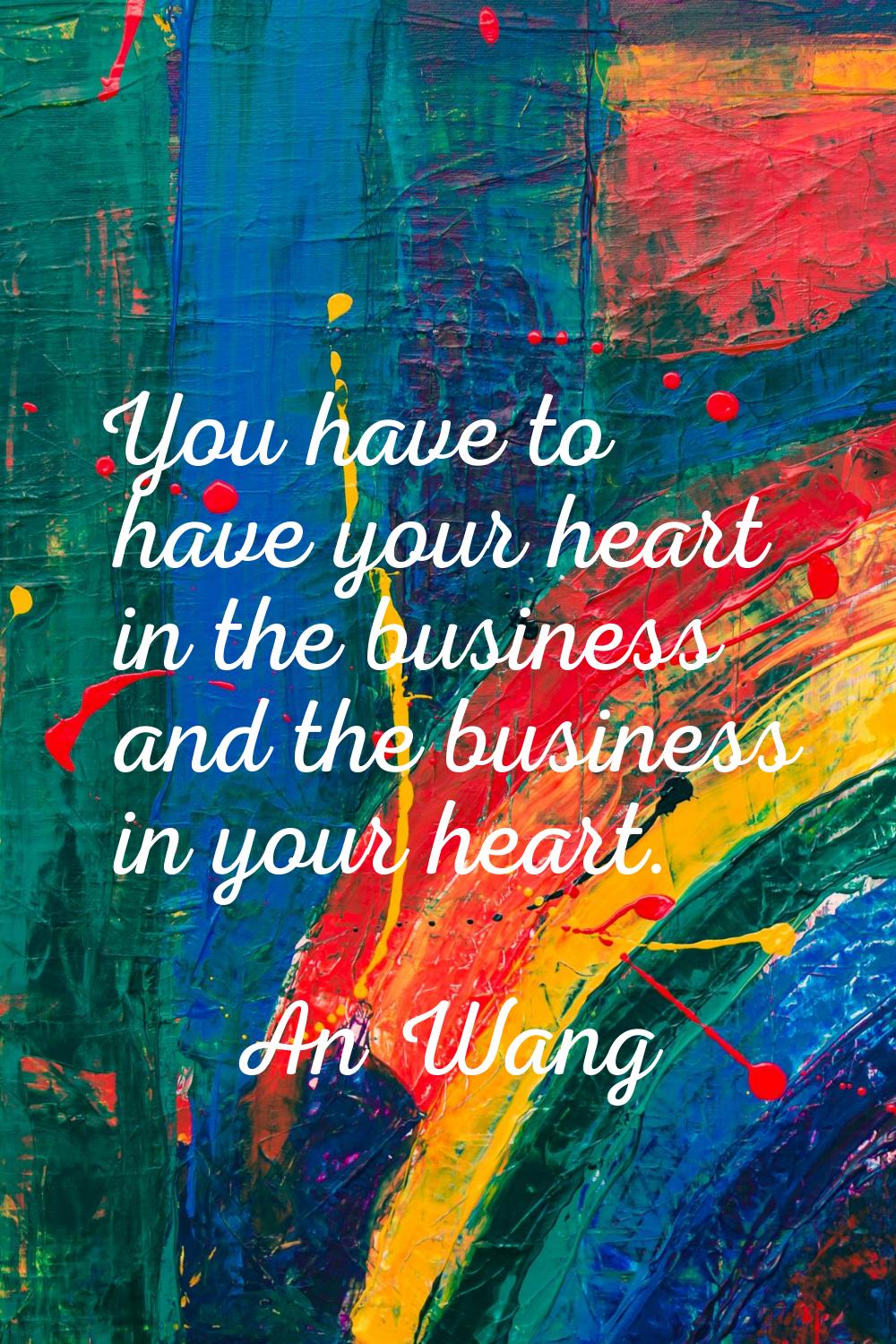 You have to have your heart in the business and the business in your heart.