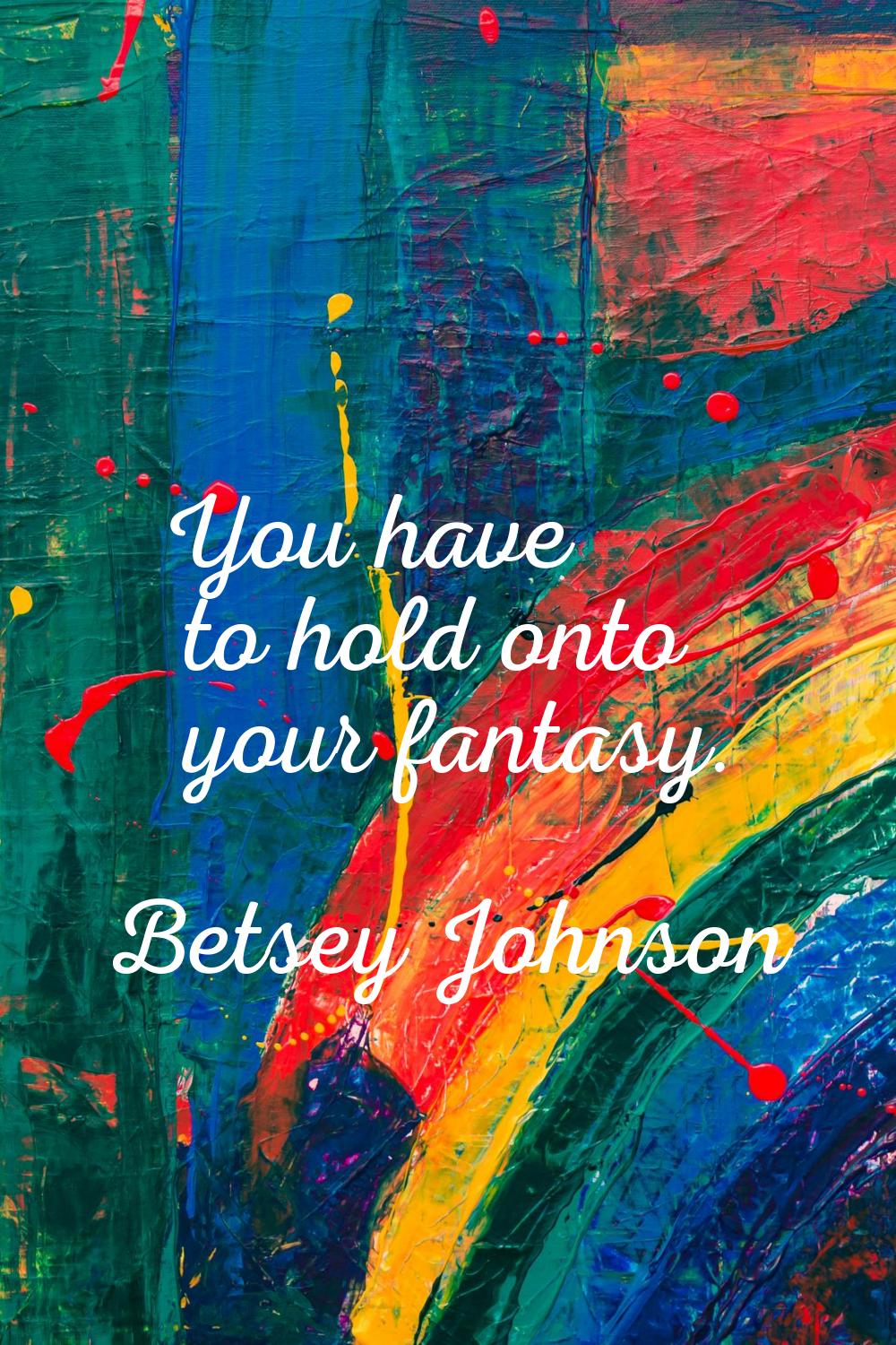 You have to hold onto your fantasy.