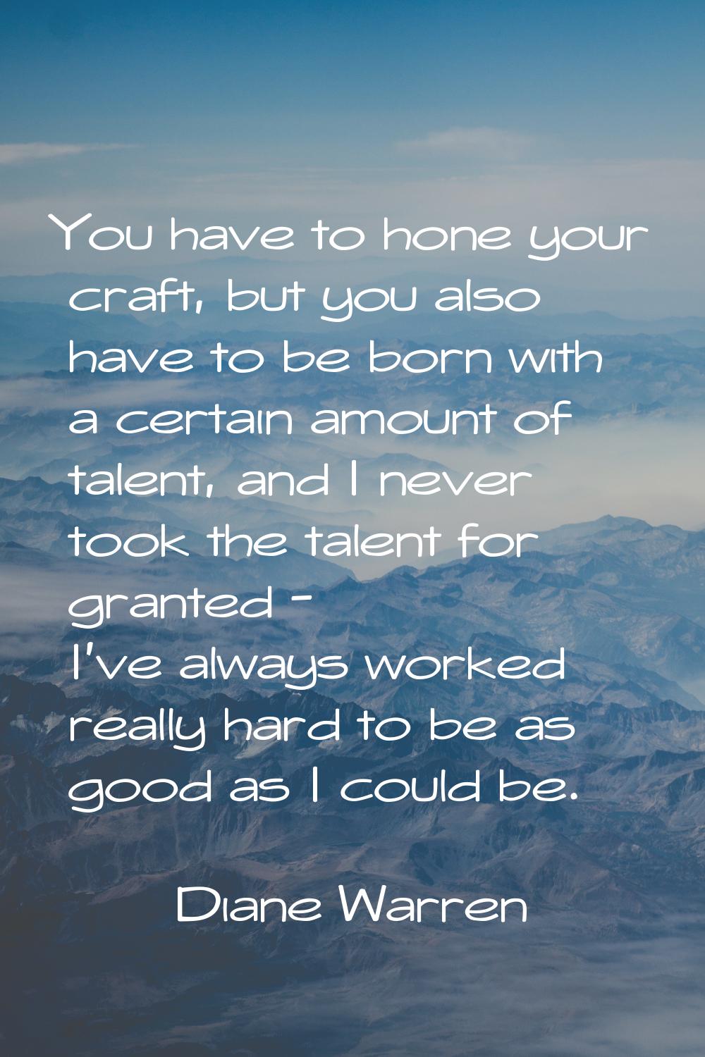 You have to hone your craft, but you also have to be born with a certain amount of talent, and I ne