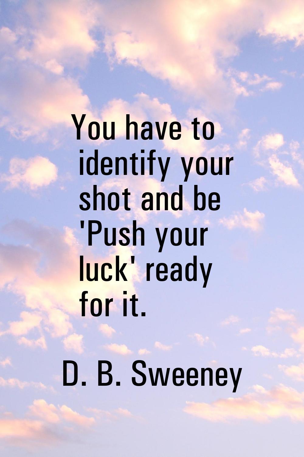 You have to identify your shot and be 'Push your luck' ready for it.