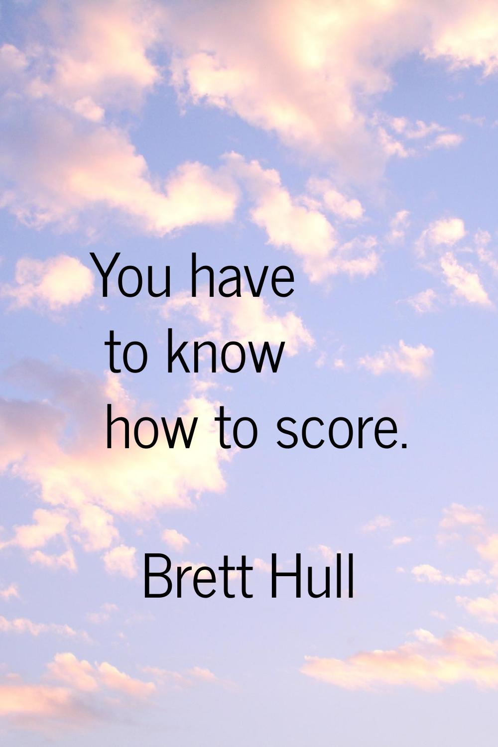 You have to know how to score.