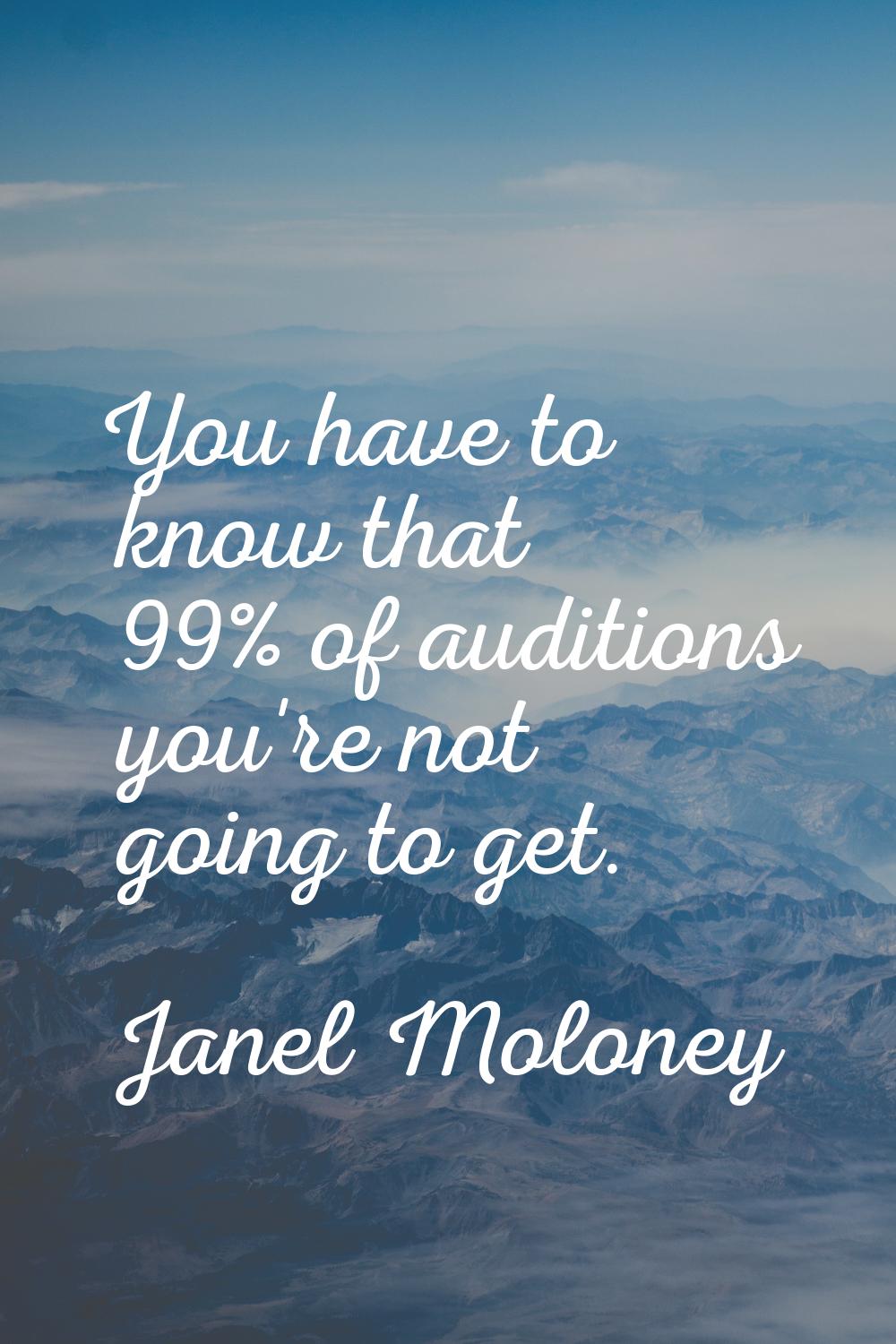 You have to know that 99% of auditions you're not going to get.