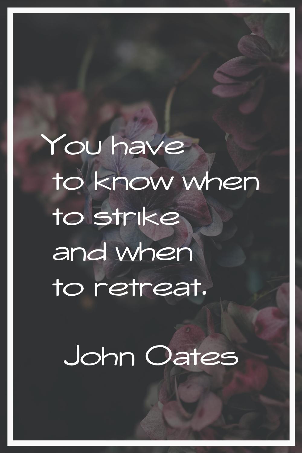 You have to know when to strike and when to retreat.
