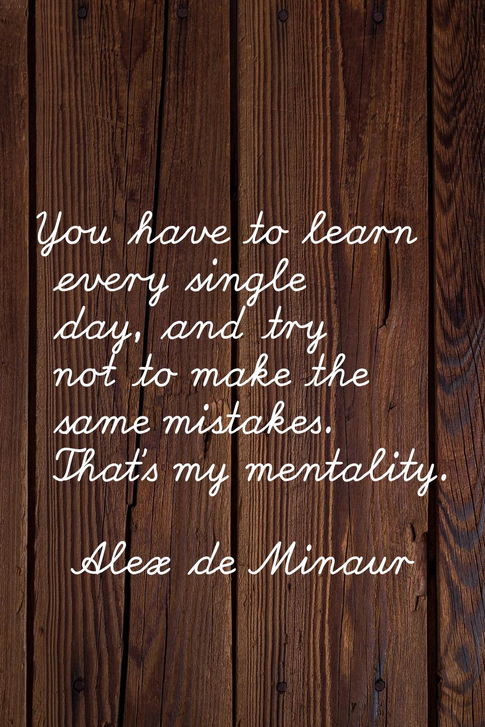 You have to learn every single day, and try not to make the same mistakes. That’s my mentality.