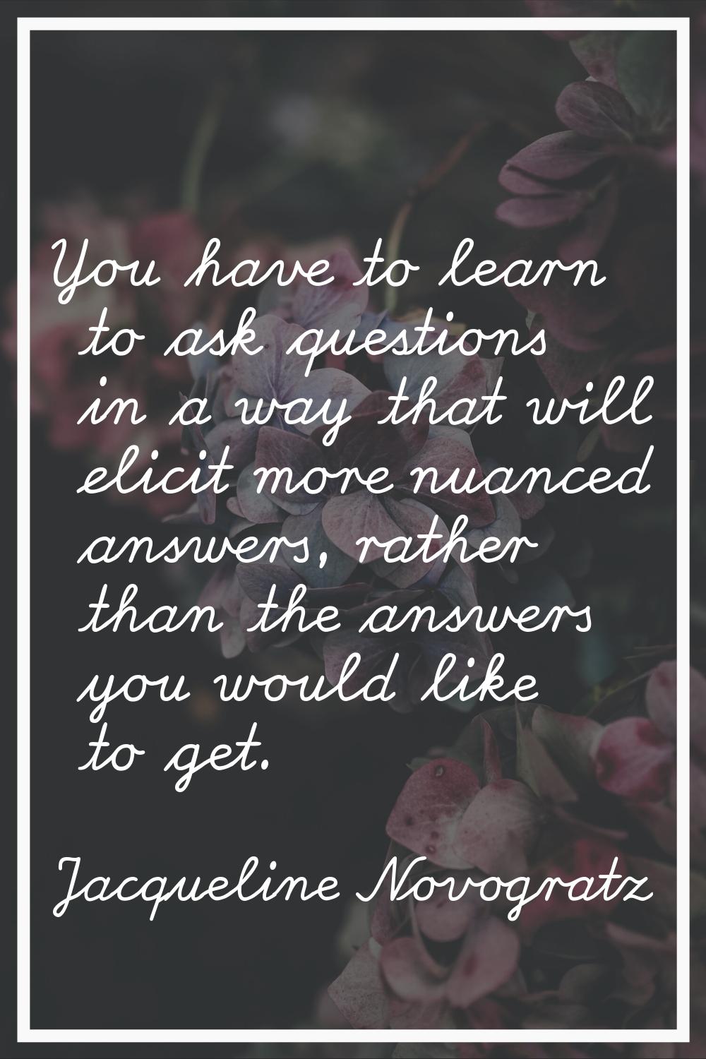 You have to learn to ask questions in a way that will elicit more nuanced answers, rather than the 