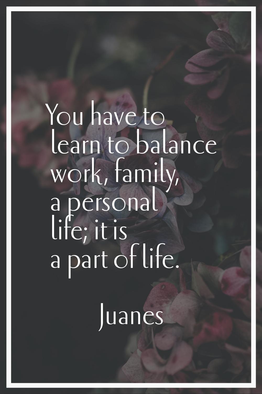 You have to learn to balance work, family, a personal life; it is a part of life.