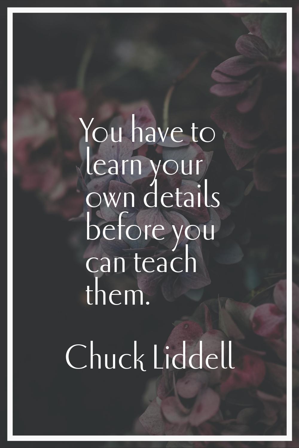 You have to learn your own details before you can teach them.