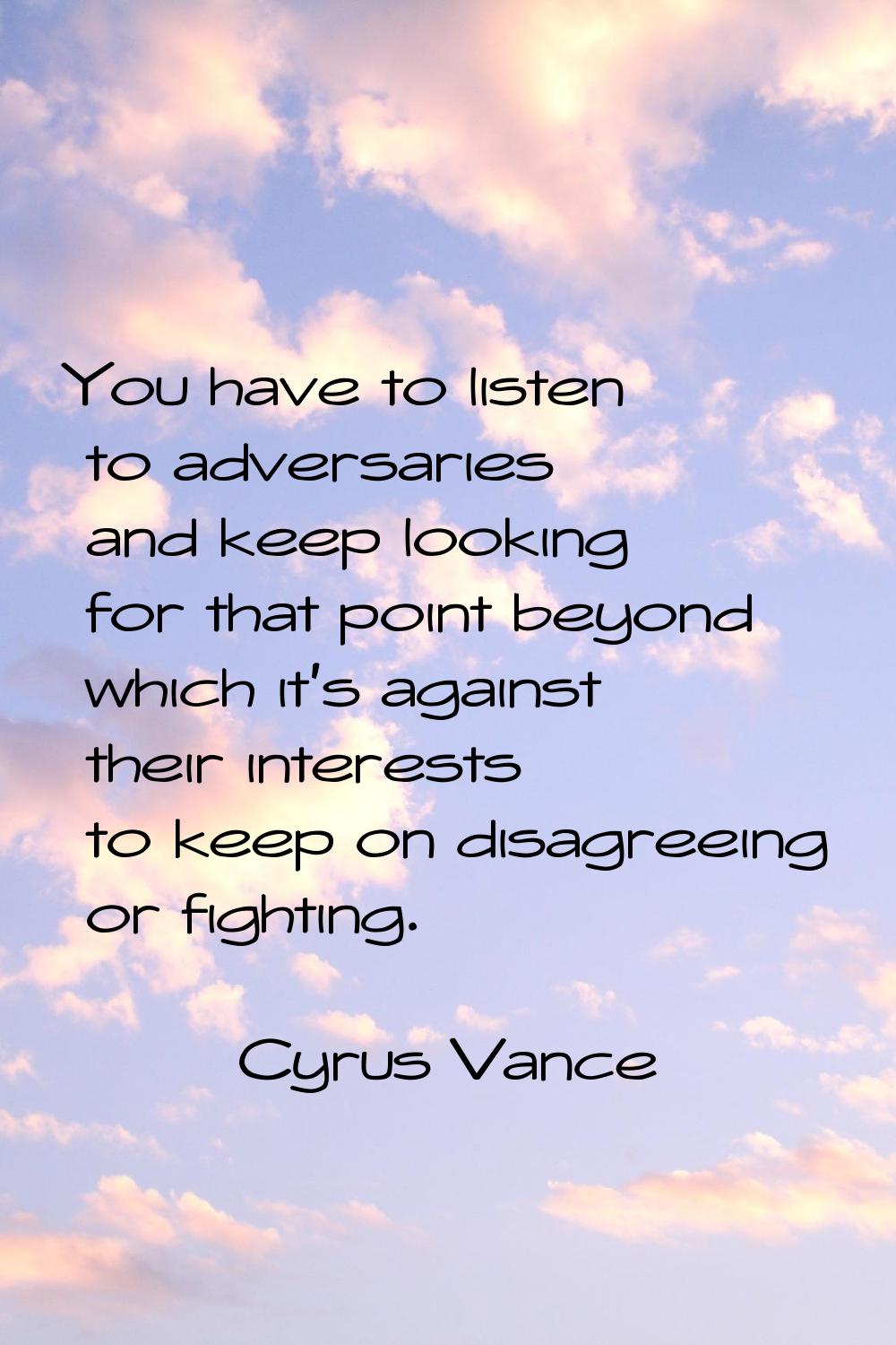 You have to listen to adversaries and keep looking for that point beyond which it's against their i