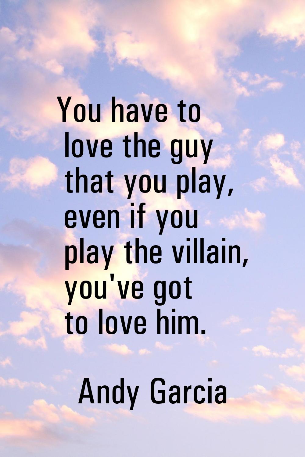 You have to love the guy that you play, even if you play the villain, you've got to love him.
