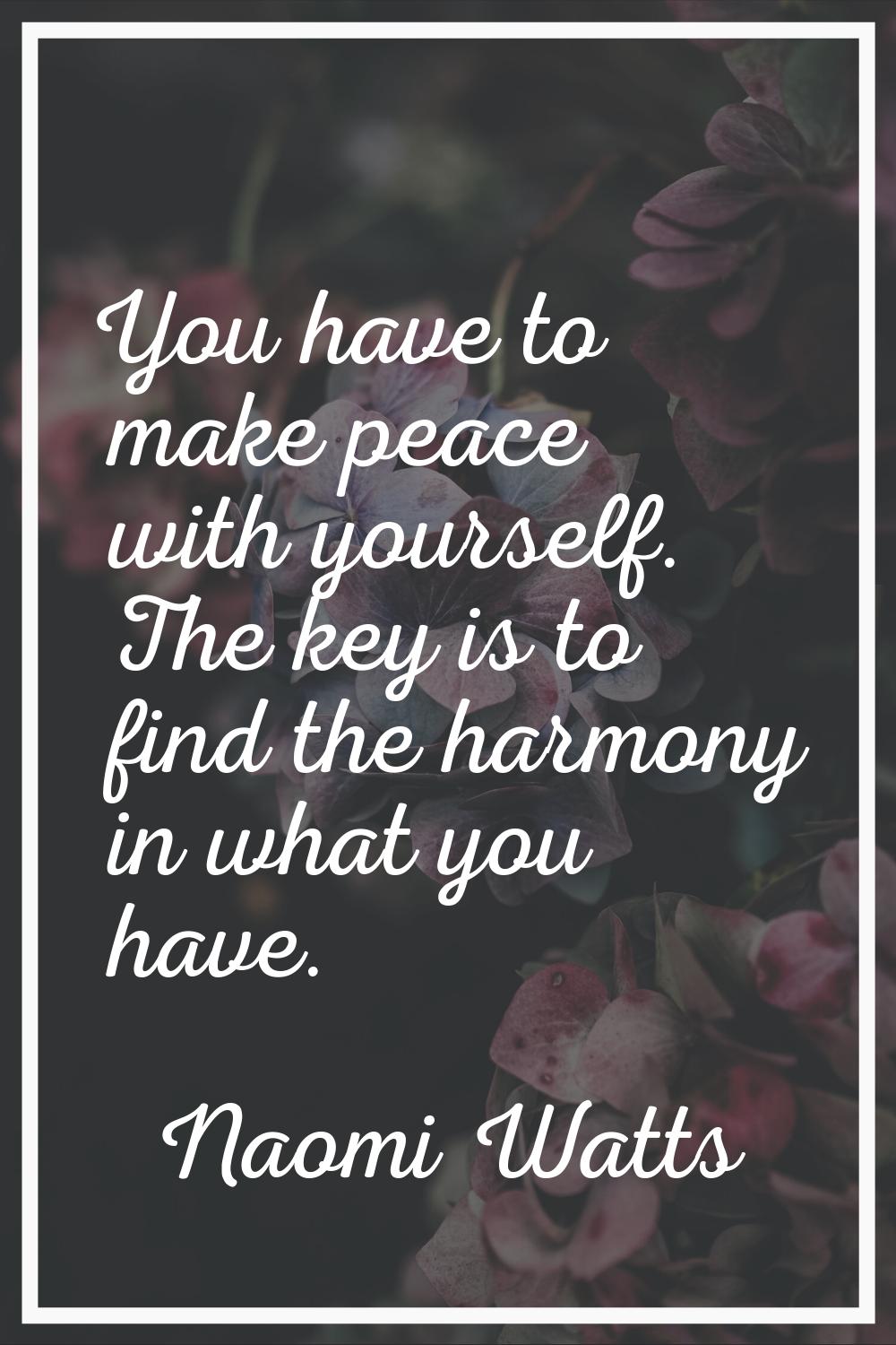 You have to make peace with yourself. The key is to find the harmony in what you have.