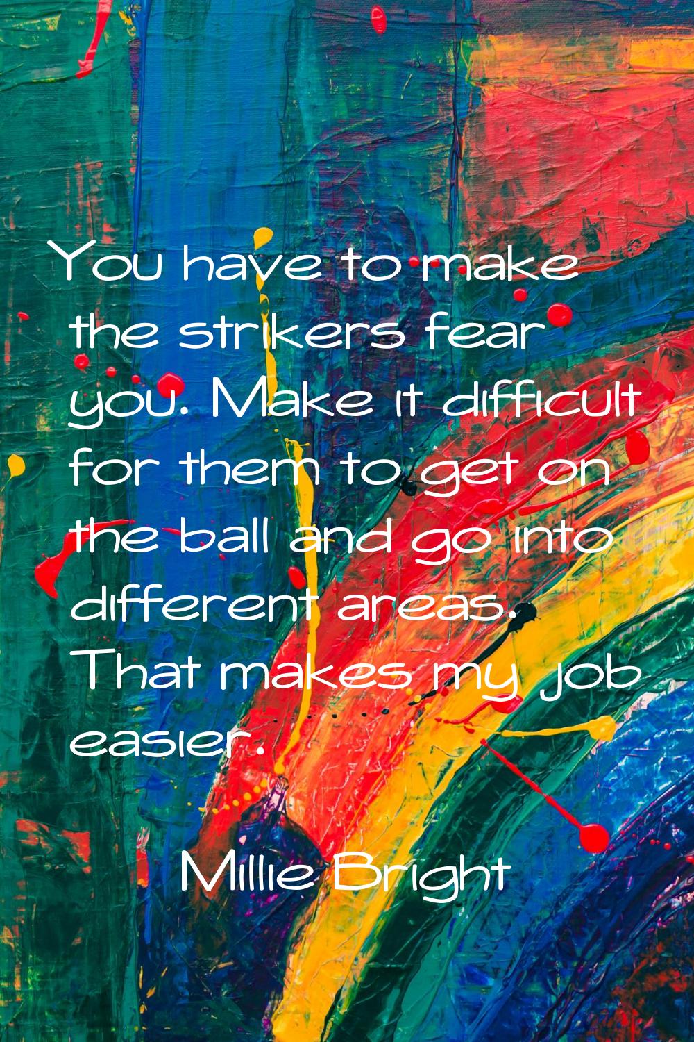 You have to make the strikers fear you. Make it difficult for them to get on the ball and go into d