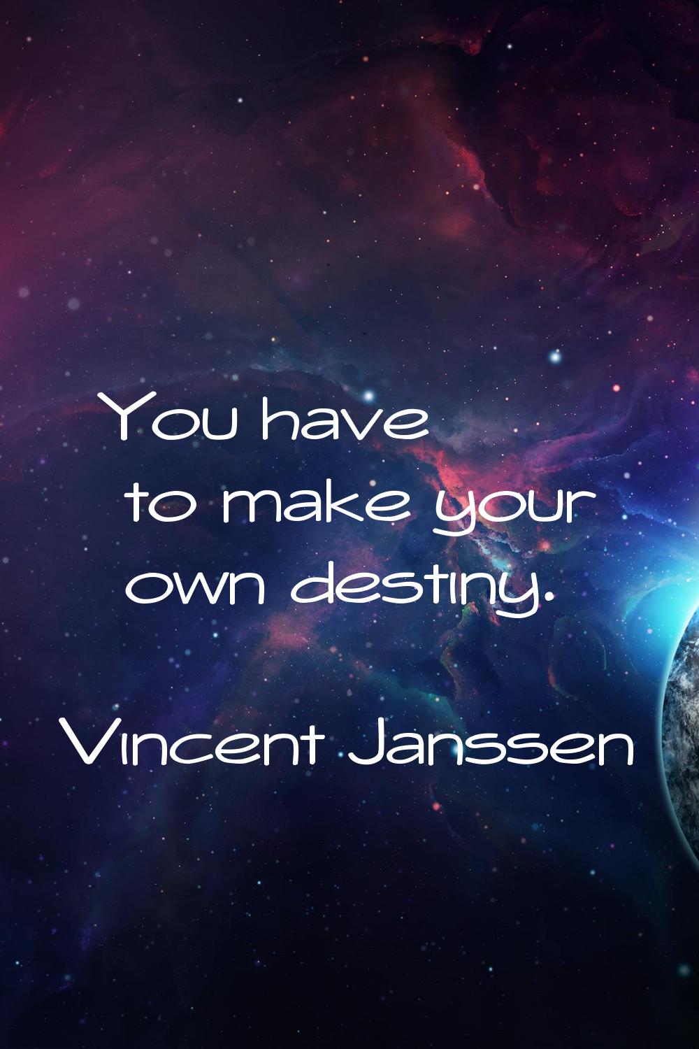 You have to make your own destiny.