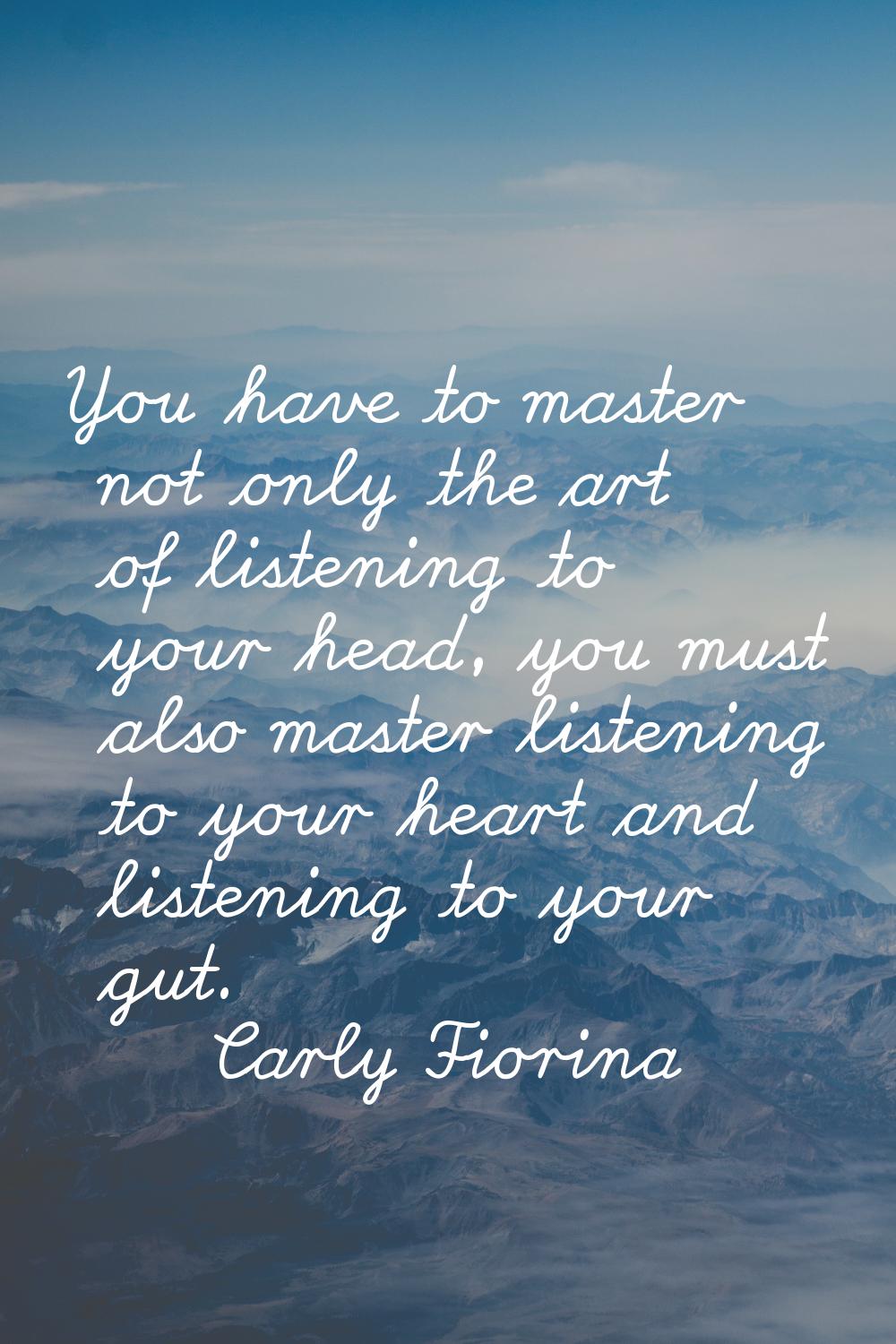 You have to master not only the art of listening to your head, you must also master listening to yo