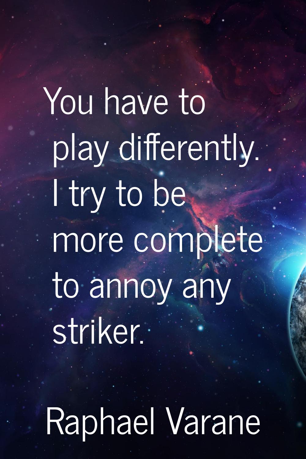 You have to play differently. I try to be more complete to annoy any striker.